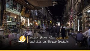 تاجر سوري: حركة الأسواق معدومة والحكومة مسؤولة عن إغلاق المحال