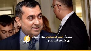 مجدداً.. الحجز الاحتياطي يطال أموال رجل الأعمال السوري أيمن جابر
