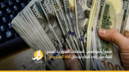 طمعاً بأموالهم.. السلطات السورية تسمح للقادمين إلى البلاد بإدخال 500 ألف دولار