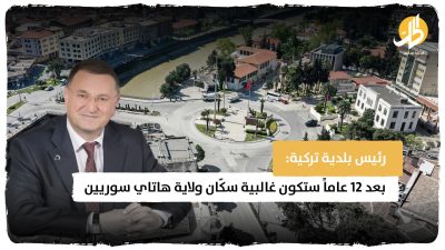  رئيس بلدية تركية: بعد 12 عاماً ستكون غالبية سكّان ولاية “هاتاي” سوريين
