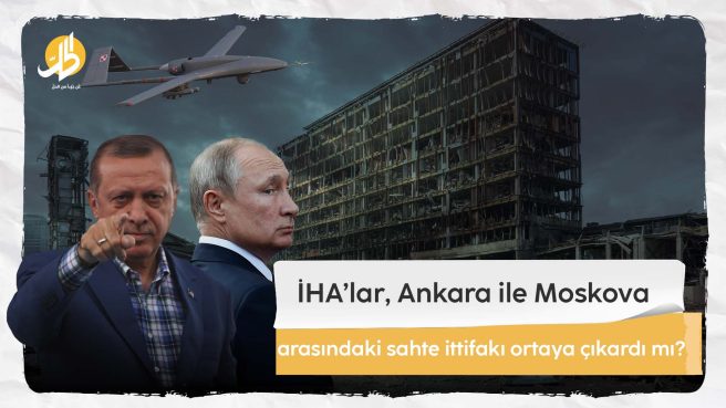 İHA’lar, Ankara ile Moskova arasındaki sahte ittifakı ortaya çıkardı mı?