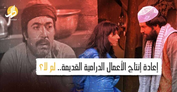 إعادة إنتاج الأعمال الدرامية القديمة.. لم لا؟