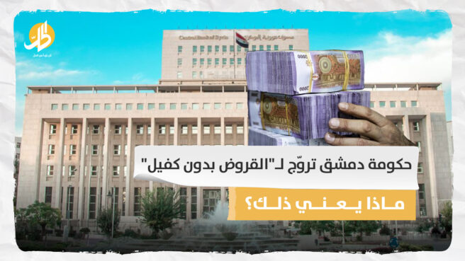 حكومة دمشق تروّج لـ”القروض بدون كفيل”.. ماذا يعني ذلك؟