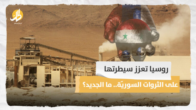 روسيا تعزز سيطرتها على الثروات السوريّة.. ما الجديد؟