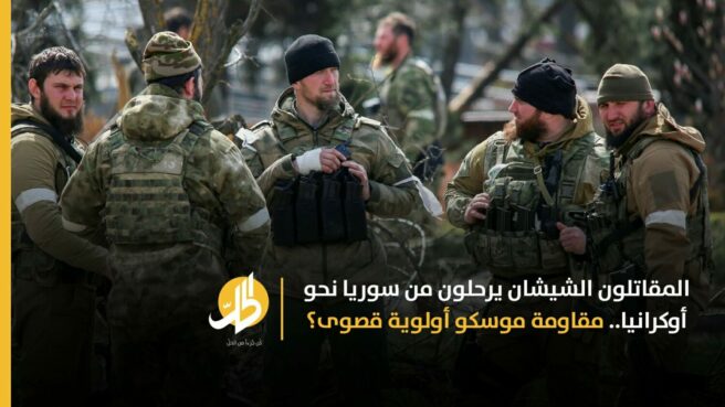 مقاومة موسكو أولوية قصوى.. المقاتلون الشيشان يرحلون من سوريا نحو أوكرانيا