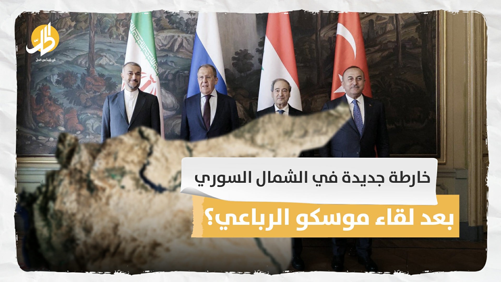 خارطة جديدة في الشمال السوري بعد لقاء موسكو الرباعي؟