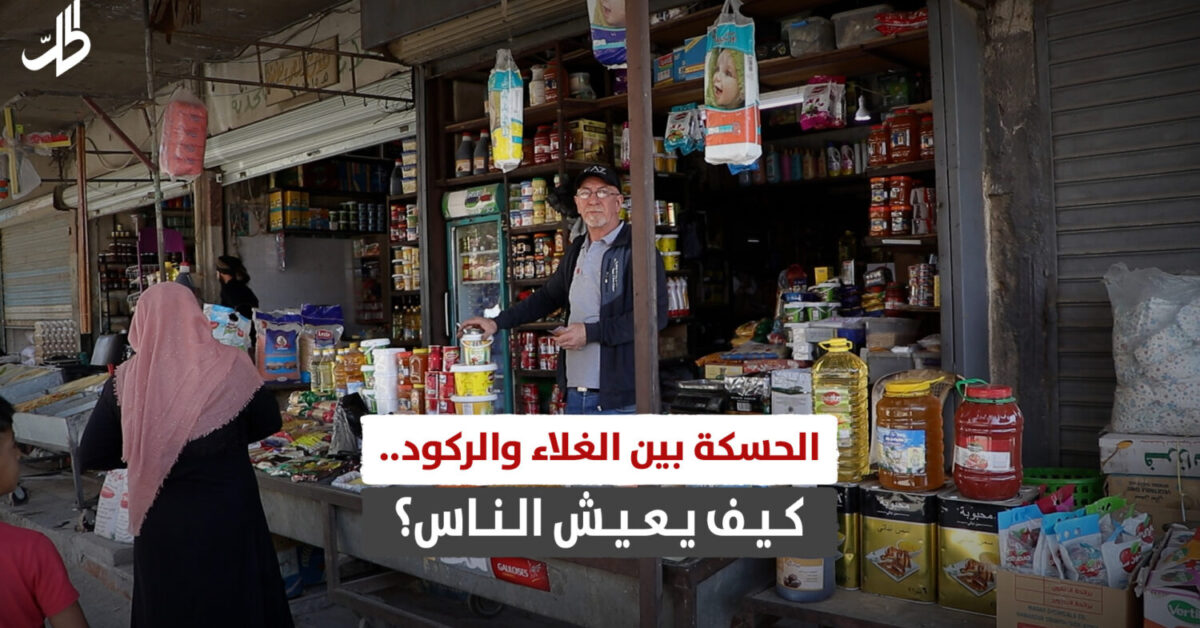 “الحسكة” بين الغلاء والركود.. كيف يعيش الناس؟