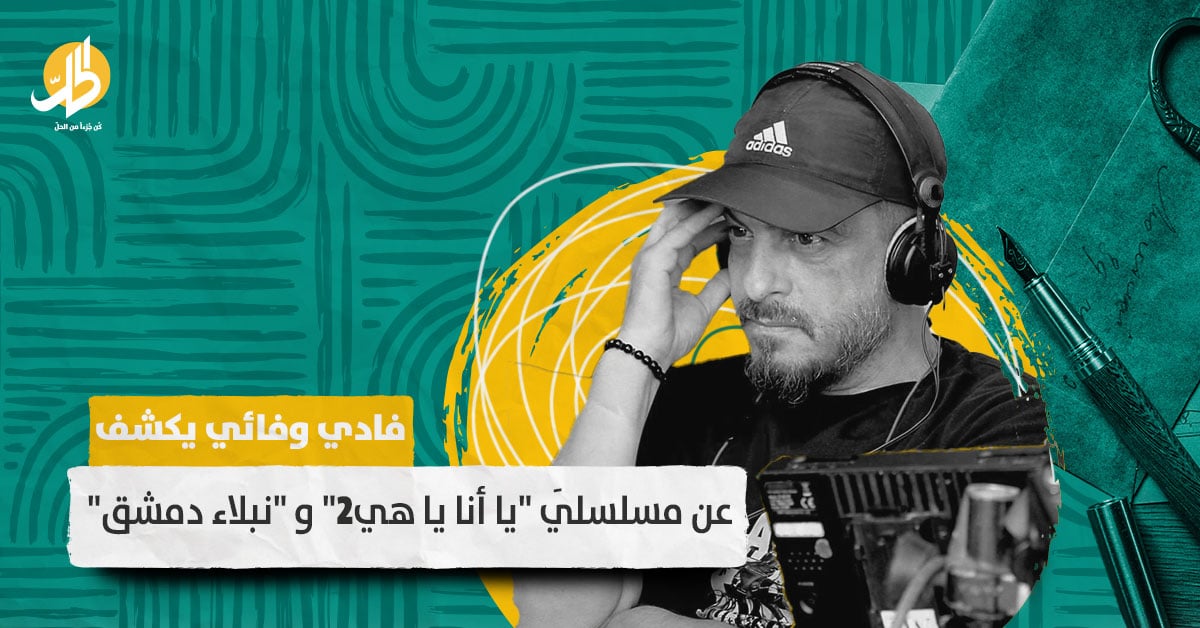 خاص: فادي وفائي يكشف عن مسلسلَي “يا أنا يا هي2” و “نبلاء دمشق”